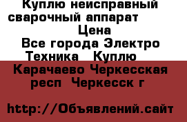 Куплю неисправный сварочный аппарат Fronius MW 3000.  › Цена ­ 50 000 - Все города Электро-Техника » Куплю   . Карачаево-Черкесская респ.,Черкесск г.